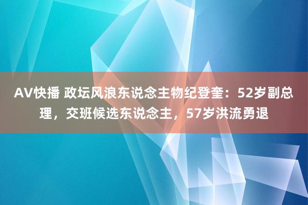 AV快播 政坛风浪东说念主物纪登奎：52岁副总理，交班候选东说念主，57岁洪流勇退