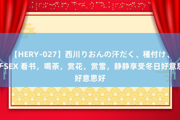 【HERY-027】西川りおんの汗だく、種付け、ガチSEX 看书，喝茶，赏花，赏雪，静静享受冬日好意思好