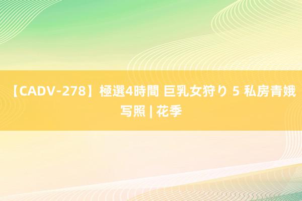 【CADV-278】極選4時間 巨乳女狩り 5 私房青娥写照 | 花季