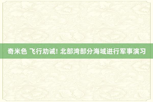 奇米色 飞行劝诫! 北部湾部分海域进行军事演习