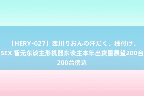 【HERY-027】西川りおんの汗だく、種付け、ガチSEX 智元东谈主形机器东谈主本年出货量展望200台傍边