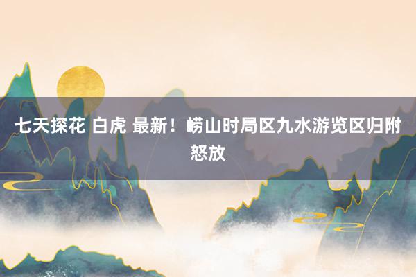 七天探花 白虎 最新！崂山时局区九水游览区归附怒放