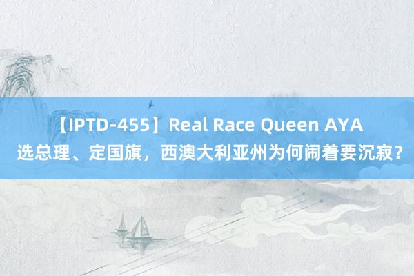 【IPTD-455】Real Race Queen AYA 选总理、定国旗，西澳大利亚州为何闹着要沉寂？