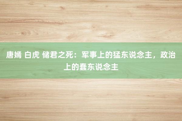 唐嫣 白虎 储君之死：军事上的猛东说念主，政治上的蠢东说念主