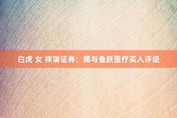 白虎 女 祥瑞证券：赐与鱼跃医疗买入评级