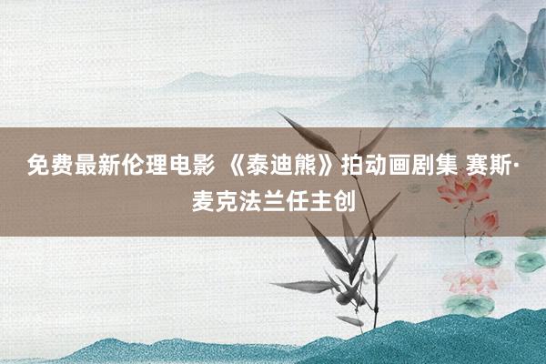 免费最新伦理电影 《泰迪熊》拍动画剧集 赛斯·麦克法兰任主创