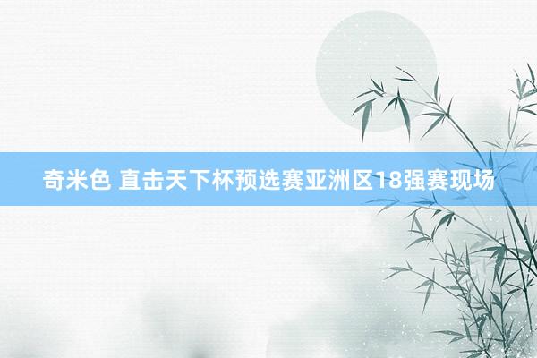 奇米色 直击天下杯预选赛亚洲区18强赛现场