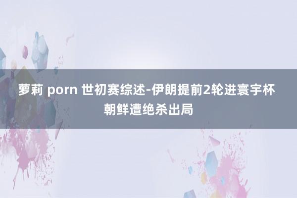 萝莉 porn 世初赛综述-伊朗提前2轮进寰宇杯 朝鲜遭绝杀出局