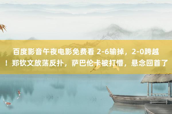 百度影音午夜电影免费看 2-6输掉，2-0跨越！郑钦文放荡反扑，萨巴伦卡被打懵，悬念回首了