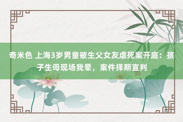 奇米色 上海3岁男童被生父女友虐死案开庭：孩子生母现场我晕，案件择期宣判