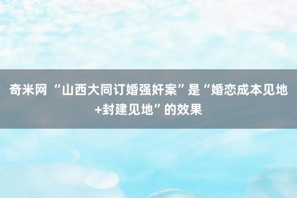 奇米网 “山西大同订婚强奸案”是“婚恋成本见地+封建见地”的效果