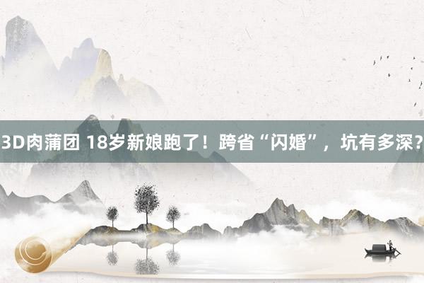 3D肉蒲团 18岁新娘跑了！跨省“闪婚”，坑有多深？