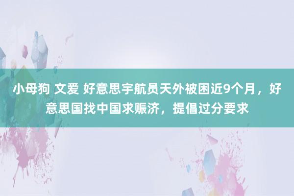 小母狗 文爱 好意思宇航员天外被困近9个月，好意思国找中国求赈济，提倡过分要求