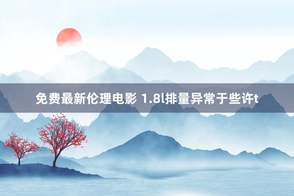 免费最新伦理电影 1.8l排量异常于些许t