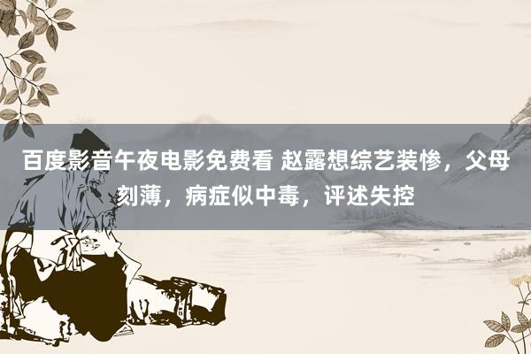 百度影音午夜电影免费看 赵露想综艺装惨，父母刻薄，病症似中毒，评述失控
