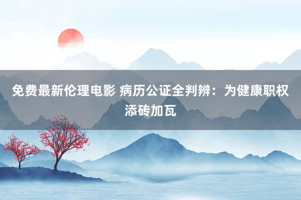 免费最新伦理电影 病历公证全判辨：为健康职权添砖加瓦
