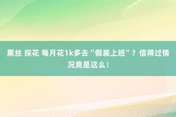 黑丝 探花 每月花1k多去“假装上班”？信得过情况竟是这么！