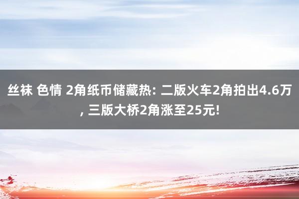 丝袜 色情 2角纸币储藏热: 二版火车2角拍出4.6万, 三版大桥2角涨至25元!