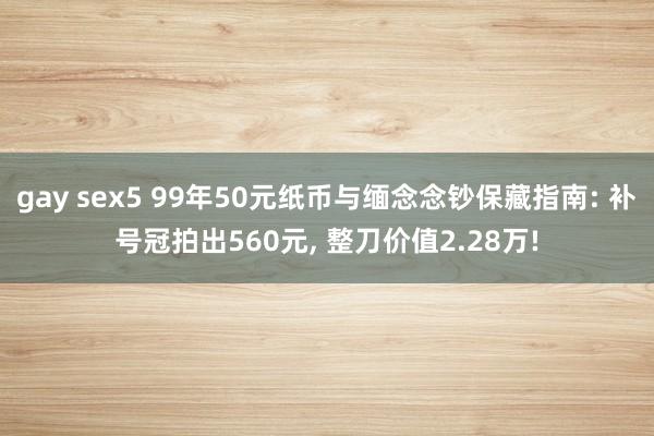 gay sex5 99年50元纸币与缅念念钞保藏指南: 补号冠拍出560元, 整刀价值2.28万!