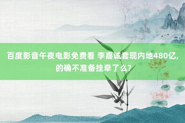 百度影音午夜电影免费看 李嘉诚套现内地480亿, 的确不准备挂牵了么?