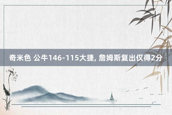 奇米色 公牛146-115大捷, 詹姆斯复出仅得2分