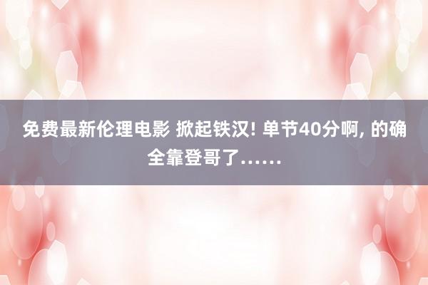 免费最新伦理电影 掀起铁汉! 单节40分啊, 的确全靠登哥了……