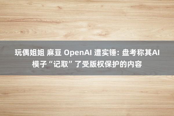 玩偶姐姐 麻豆 OpenAI 遭实锤: 盘考称其AI模子“记取”了受版权保护的内容