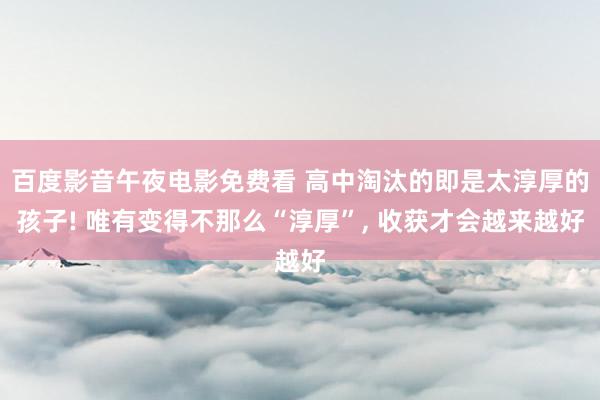 百度影音午夜电影免费看 高中淘汰的即是太淳厚的孩子! 唯有变得不那么“淳厚”, 收获才会越来越好