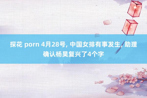 探花 porn 4月28号, 中国女排有事发生, 助理确认杨昊复兴了4个字