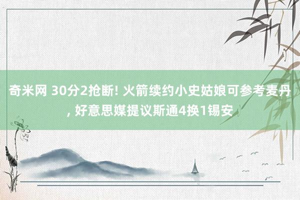 奇米网 30分2抢断! 火箭续约小史姑娘可参考麦丹, 好意思媒提议斯通4换1锡安
