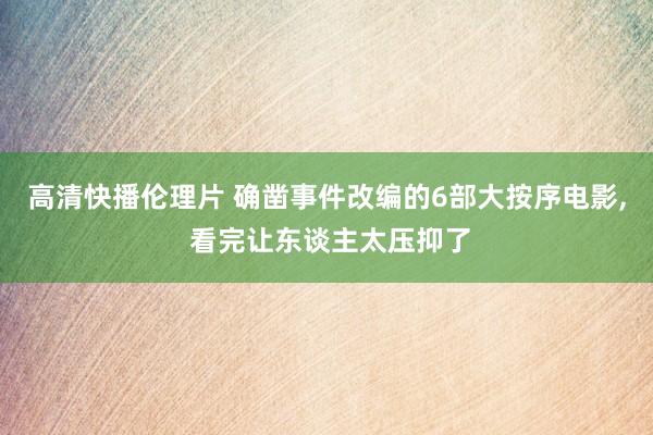 高清快播伦理片 确凿事件改编的6部大按序电影, 看完让东谈主太压抑了