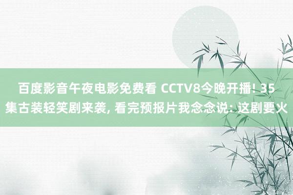 百度影音午夜电影免费看 CCTV8今晚开播! 35集古装轻笑剧来袭, 看完预报片我念念说: 这剧要火