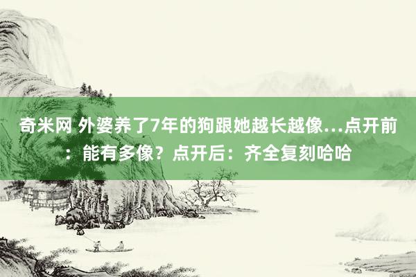 奇米网 外婆养了7年的狗跟她越长越像…点开前：能有多像？点开后：齐全复刻哈哈