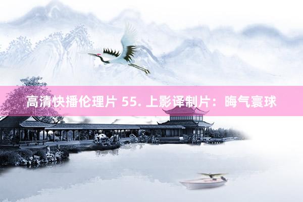 高清快播伦理片 55. 上影译制片：晦气寰球