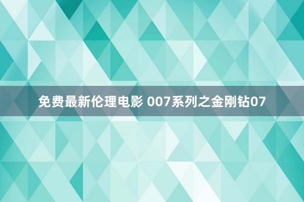 免费最新伦理电影 007系列之金刚钻07