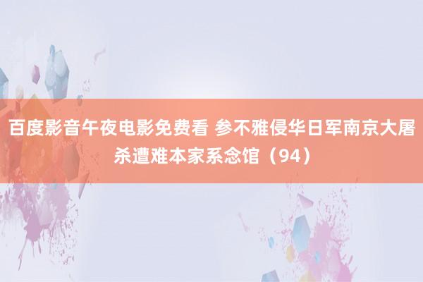 百度影音午夜电影免费看 参不雅侵华日军南京大屠杀遭难本家系念馆（94）