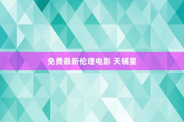 免费最新伦理电影 天辅星