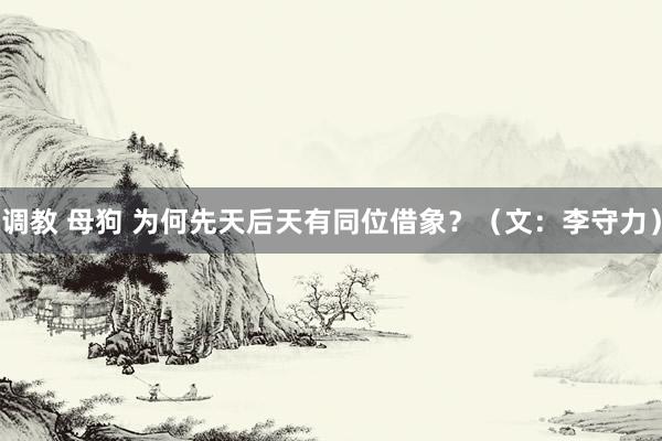 调教 母狗 为何先天后天有同位借象？（文：李守力）