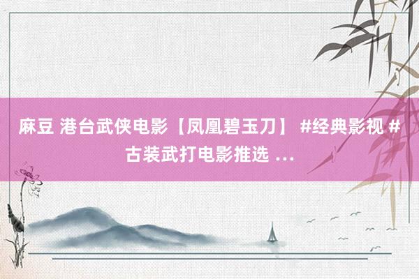 麻豆 港台武侠电影【凤凰碧玉刀】 #经典影视 #古装武打电影推选 …