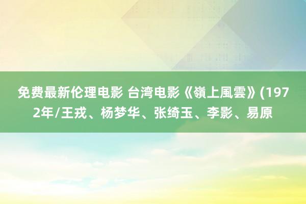免费最新伦理电影 台湾电影《嶺上風雲》(1972年/王戎、杨梦华、张绮玉、李影、易原